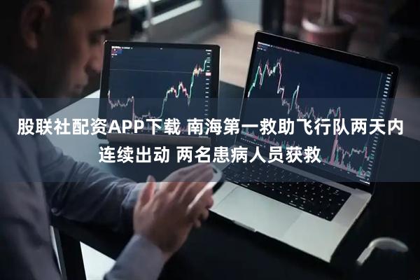 股联社配资APP下载 南海第一救助飞行队两天内连续出动 两名患病人员获救