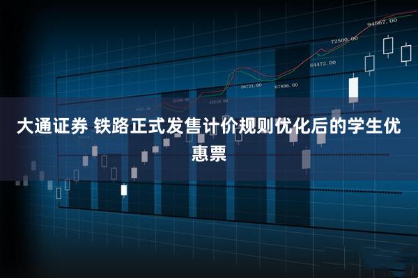 大通证券 铁路正式发售计价规则优化后的学生优惠票