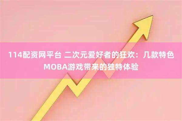 114配资网平台 二次元爱好者的狂欢：几款特色MOBA游戏带来的独特体验