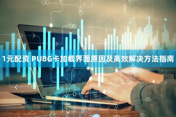 1元配资 PUBG卡加载界面原因及高效解决方法指南