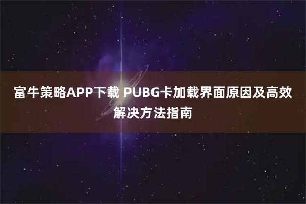 富牛策略APP下载 PUBG卡加载界面原因及高效解决方法指南