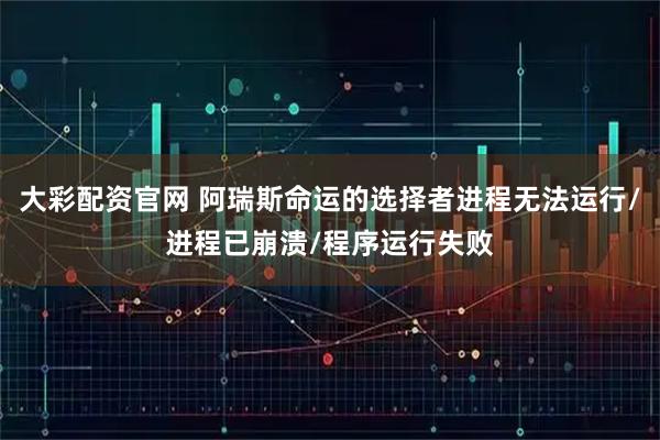 大彩配资官网 阿瑞斯命运的选择者进程无法运行/进程已崩溃/程序运行失败