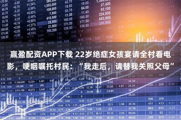 赢盈配资APP下载 22岁绝症女孩宴请全村看电影，哽咽嘱托村民：“我走后，请替我关照父母”