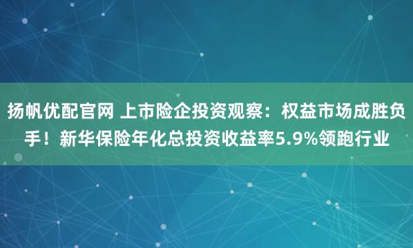 扬帆优配官网 上市险企投资观察：权益市场成胜负手！新华保险年化总投资收益率5.9%领跑行业