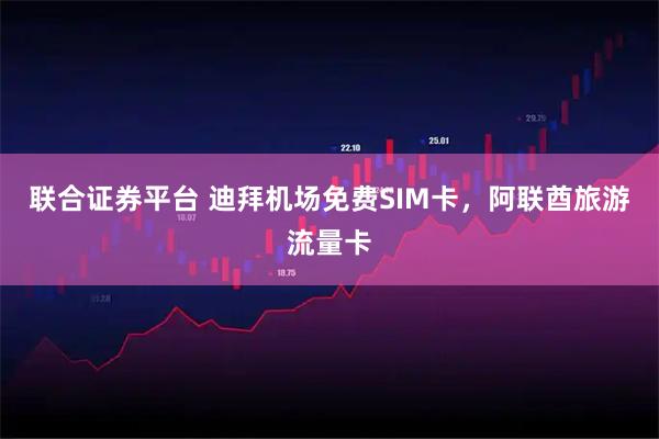 联合证券平台 迪拜机场免费SIM卡，阿联酋旅游流量卡