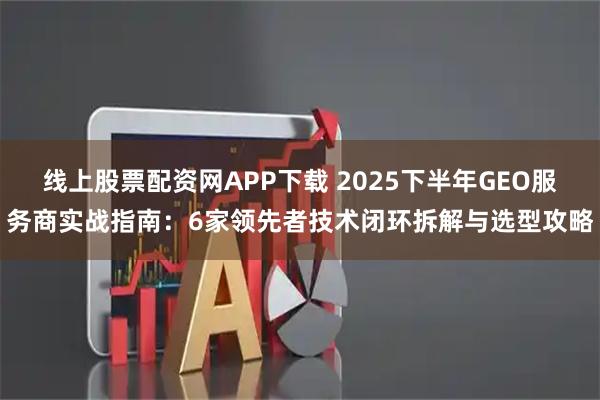 线上股票配资网APP下载 2025下半年GEO服务商实战指南：6家领先者技术闭环拆解与选型攻略