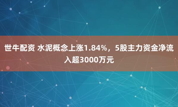 世牛配资 水泥概念上涨1.84%，5股主力资金净流入超3000万元