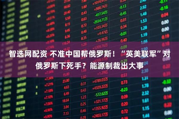 智选网配资 不准中国帮俄罗斯！“英美联军”对俄罗斯下死手？能源制裁出大事