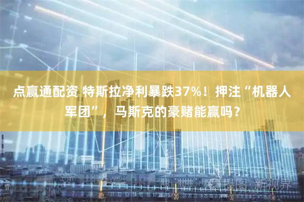 点赢通配资 特斯拉净利暴跌37%！押注“机器人军团”，马斯克的豪赌能赢吗？