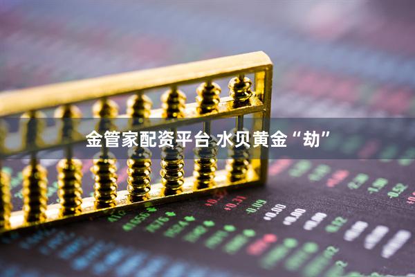 金管家配资平台 水贝黄金“劫”