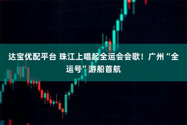 达宝优配平台 珠江上唱起全运会会歌！广州“全运号”游船首航