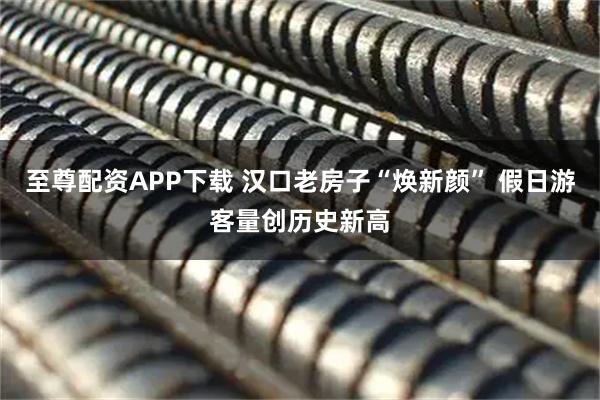 至尊配资APP下载 汉口老房子“焕新颜” 假日游客量创历史新高