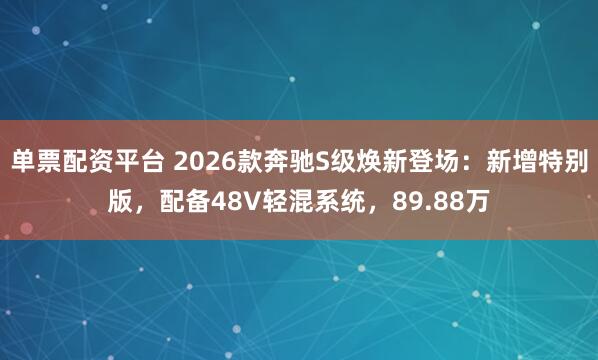 单票配资平台 2026款奔驰S级焕新登场：新增特别版，配备48V轻混系统，89.88万