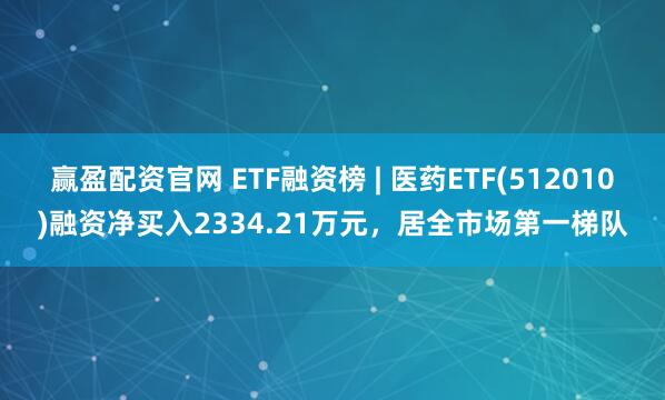 赢盈配资官网 ETF融资榜 | 医药ETF(512010)融资净买入2334.21万元，居全市场第一梯队