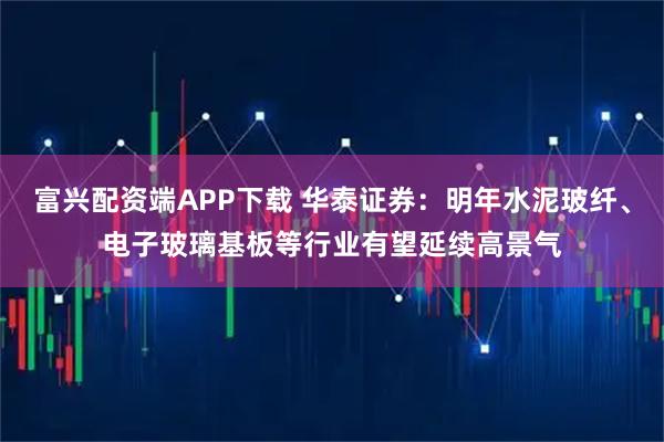 富兴配资端APP下载 华泰证券：明年水泥玻纤、电子玻璃基板等行业有望延续高景气