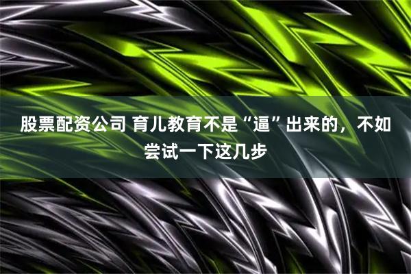 股票配资公司 育儿教育不是“逼”出来的，不如尝试一下这几步