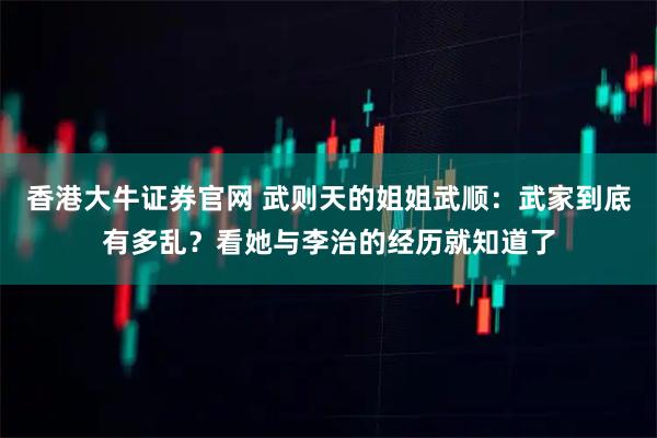 香港大牛证券官网 武则天的姐姐武顺：武家到底有多乱？看她与李治的经历就知道了