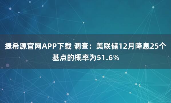 捷希源官网APP下载 调查：美联储12月降息25个基点的概率为51.6%