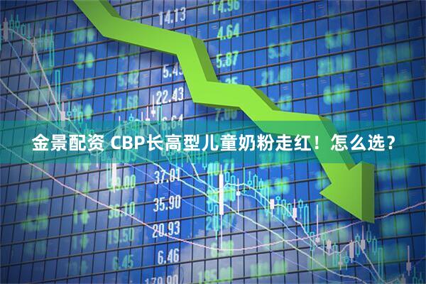 金景配资 CBP长高型儿童奶粉走红！怎么选？