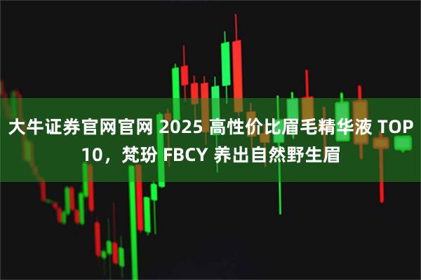 大牛证券官网官网 2025 高性价比眉毛精华液 TOP10，梵玢 FBCY 养出自然野生眉