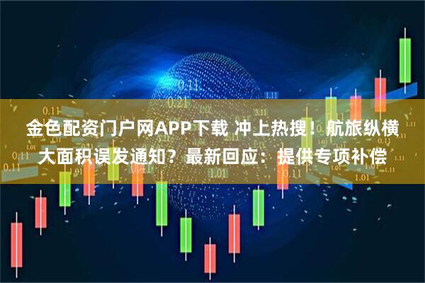 金色配资门户网APP下载 冲上热搜！航旅纵横大面积误发通知？最新回应：提供专项补偿