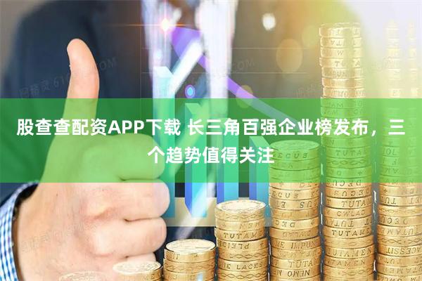 股查查配资APP下载 长三角百强企业榜发布，三个趋势值得关注