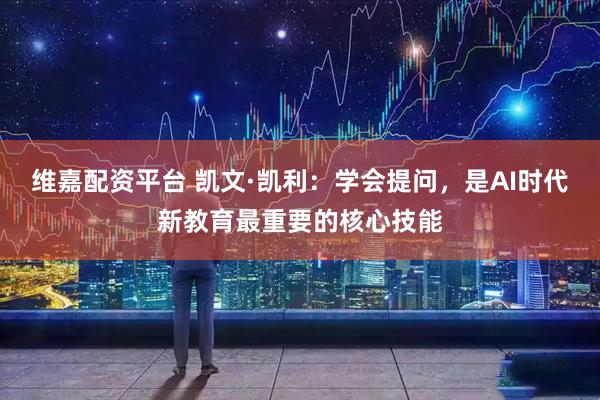 维嘉配资平台 凯文·凯利：学会提问，是AI时代新教育最重要的核心技能