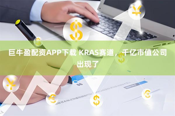 巨牛盈配资APP下载 KRAS赛道，千亿市值公司出现了