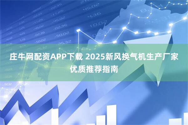 庄牛网配资APP下载 2025新风换气机生产厂家优质推荐指南