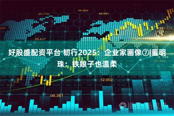 好股盛配资平台 韧行2025：企业家画像⑦|董明珠：铁娘子也温柔