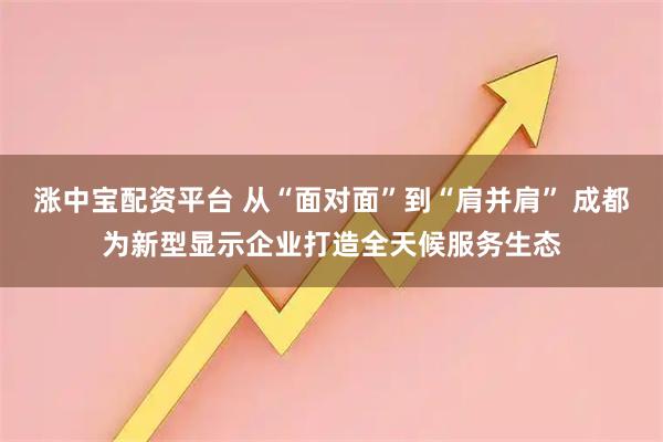 涨中宝配资平台 从“面对面”到“肩并肩” 成都为新型显示企业打造全天候服务生态