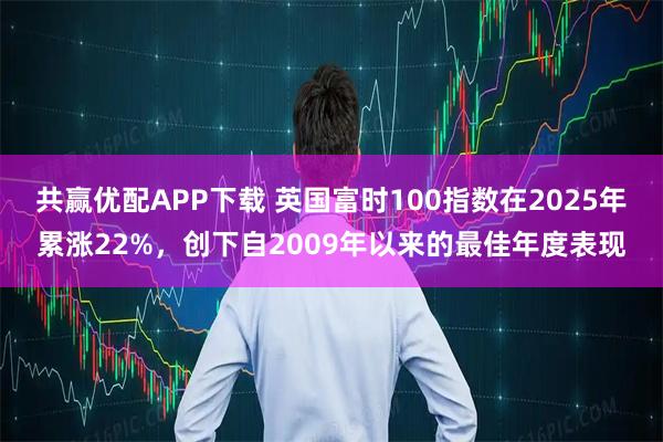 共赢优配APP下载 英国富时100指数在2025年累涨22%，创下自2009年以来的最佳年度表现