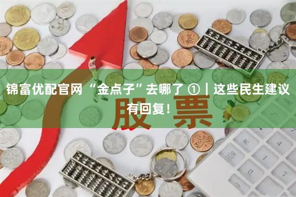 锦富优配官网 “金点子”去哪了 ①｜这些民生建议有回复！