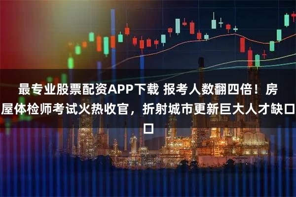 最专业股票配资APP下载 报考人数翻四倍！房屋体检师考试火热收官，折射城市更新巨大人才缺口