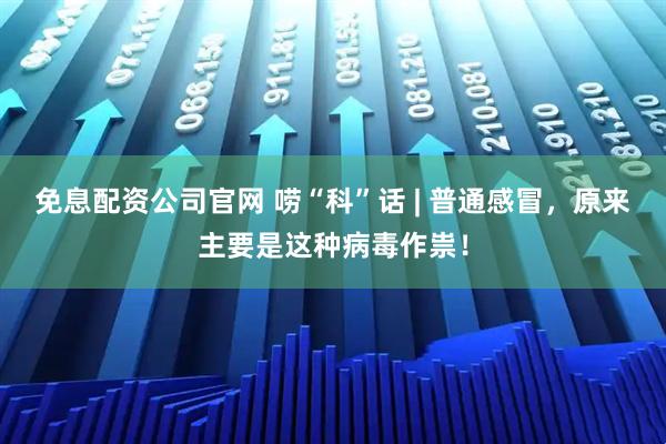 免息配资公司官网 唠“科”话 | 普通感冒，原来主要是这种病毒作祟！