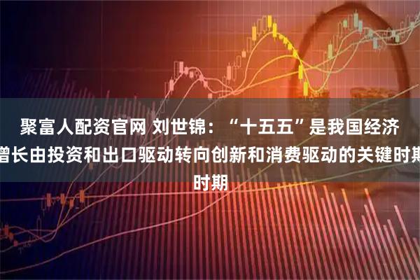 聚富人配资官网 刘世锦：“十五五”是我国经济增长由投资和出口驱动转向创新和消费驱动的关键时期