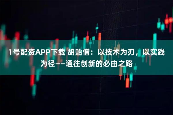 1号配资APP下载 胡贻僧：以技术为刃，以实践为径——通往创新的必由之路