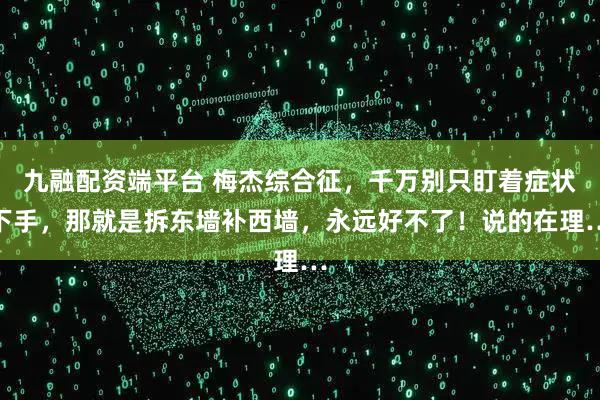九融配资端平台 梅杰综合征，千万别只盯着症状下手，那就是拆东墙补西墙，永远好不了！说的在理…