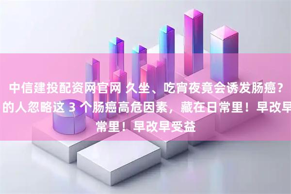 中信建投配资网官网 久坐、吃宵夜竟会诱发肠癌？90% 的人忽略这 3 个肠癌高危因素，藏在日常里！早改早受益