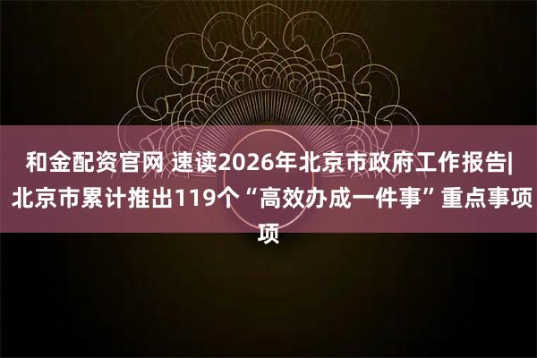 和金配资官网 速读2026年北京市政府工作报告| 北京市累计推出119个“高效办成一件事”重点事项