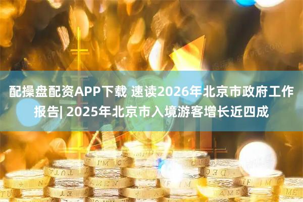配操盘配资APP下载 速读2026年北京市政府工作报告| 2025年北京市入境游客增长近四成