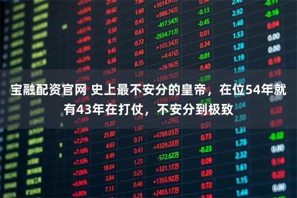 宝融配资官网 史上最不安分的皇帝，在位54年就有43年在打仗，不安分到极致