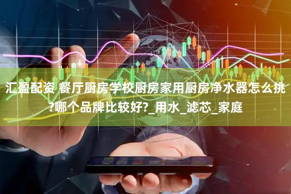 汇盈配资 餐厅厨房学校厨房家用厨房净水器怎么挑?哪个品牌比较好?_用水_滤芯_家庭