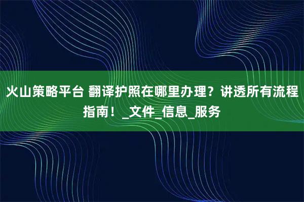 火山策略平台 翻译护照在哪里办理？讲透所有流程指南！_文件_信息_服务