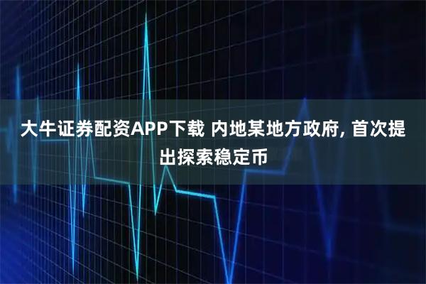 大牛证券配资APP下载 内地某地方政府, 首次提出探索稳定币