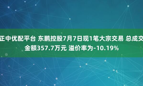 正中优配平台 东鹏控股7月7日现1笔大宗交易 总成交金额357.7万元 溢价率为-10.19%