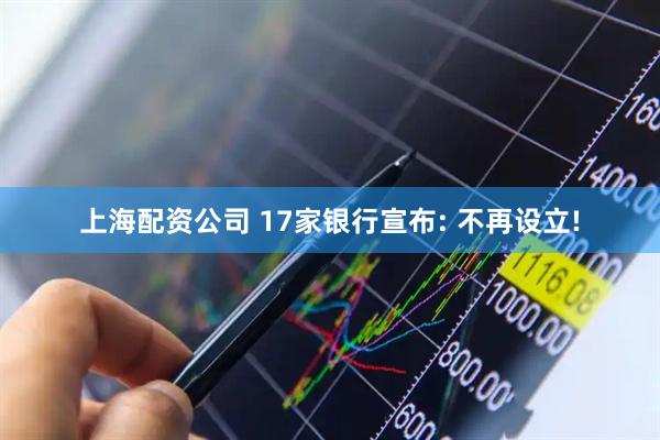 上海配资公司 17家银行宣布: 不再设立!