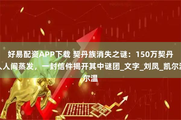 好易配资APP下载 契丹族消失之谜：150万契丹人人间蒸发，一封信件揭开其中谜团_文字_刘凤_凯尔温