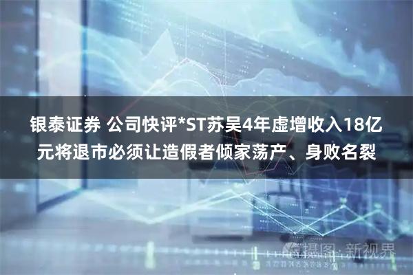 银泰证券 公司快评*ST苏吴4年虚增收入18亿元将退市必须让造假者倾家荡产、身败名裂