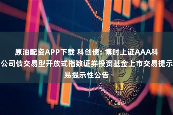 原油配资APP下载 科创债: 博时上证AAA科技创新公司债交易型开放式指数证券投资基金上市交易提示性公告